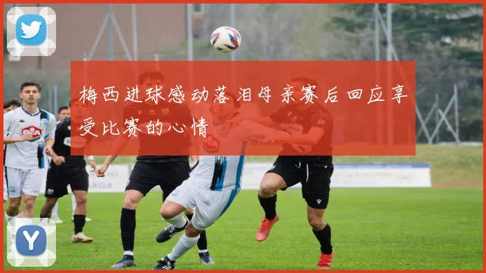 梅西进球感动落泪母亲赛后回应享受比赛的心情