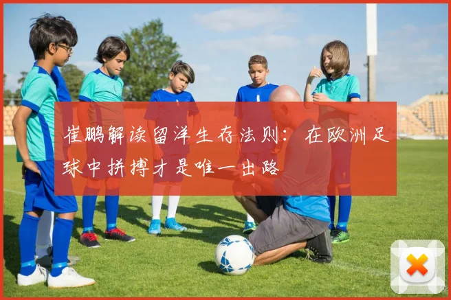 崔鹏解读留洋生存法则：在欧洲足球中拼搏才是唯一出路