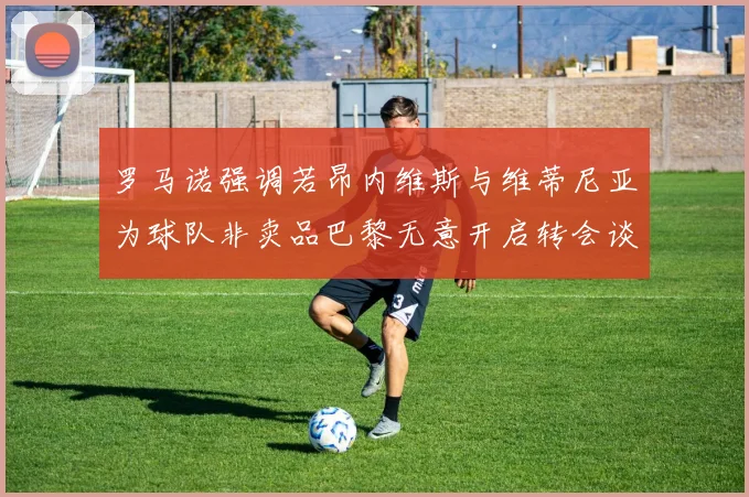 罗马诺强调若昂内维斯与维蒂尼亚为球队非卖品巴黎无意开启转会谈判