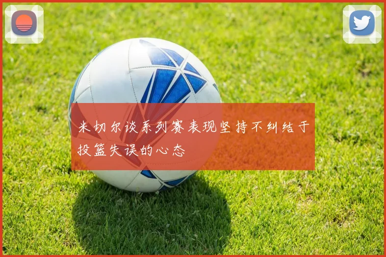 米切尔谈系列赛表现坚持不纠结于投篮失误的心态
