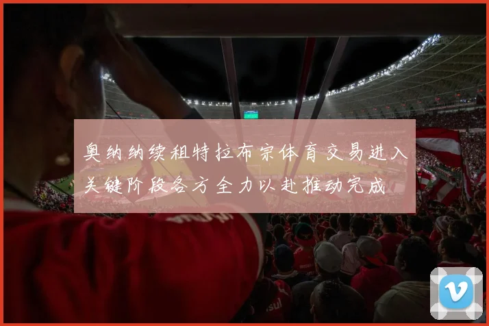奥纳纳续租特拉布宗体育交易进入关键阶段各方全力以赴推动完成