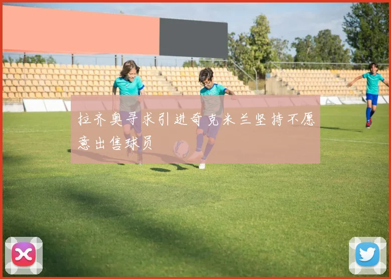 拉齐奥寻求引进奇克米兰坚持不愿意出售球员