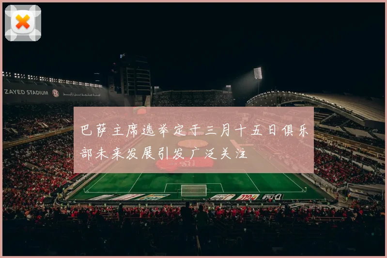 巴萨主席选举定于三月十五日俱乐部未来发展引发广泛关注