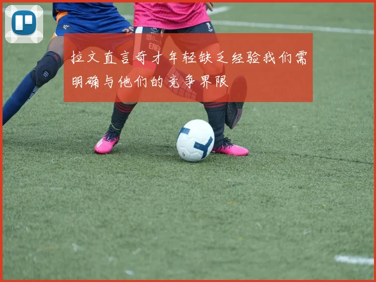 拉文直言奇才年轻缺乏经验我们需明确与他们的竞争界限