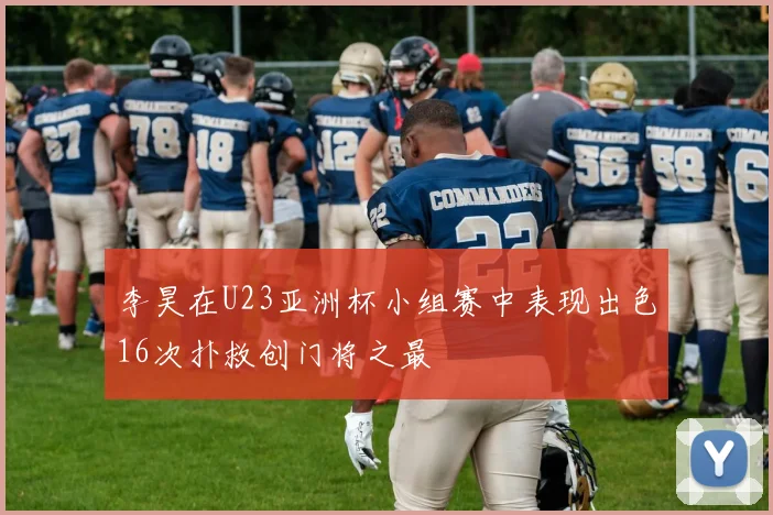 李昊在U23亚洲杯小组赛中表现出色16次扑救创门将之最