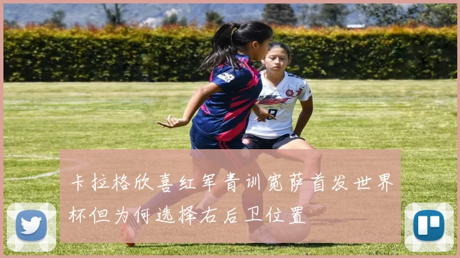 卡拉格欣喜红军青训宽萨首发世界杯但为何选择右后卫位置