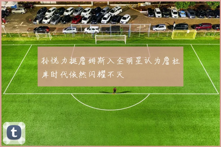孙悦力挺詹姆斯入全明星认为詹杜库时代依然闪耀不灭