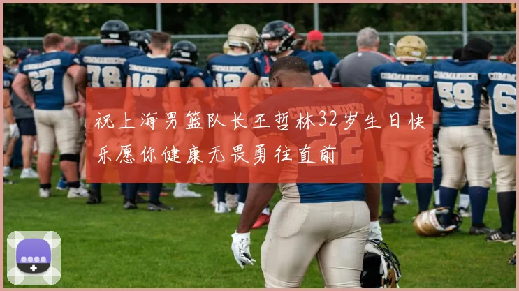 祝上海男篮队长王哲林32岁生日快乐愿你健康无畏勇往直前