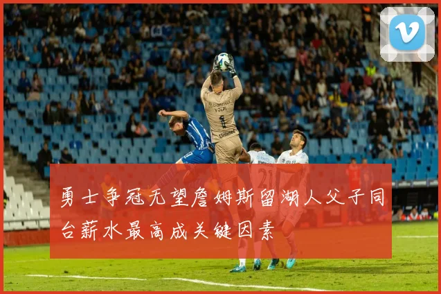勇士争冠无望詹姆斯留湖人父子同台薪水最高成关键因素