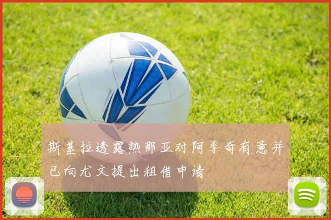 斯基拉透露热那亚对阿季奇有意并已向尤文提出租借申请
