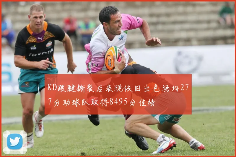 KD跟腱撕裂后表现依旧出色场均277分助球队取得8495分佳绩