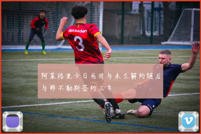 阿莱格里今日或将与米兰解约随后与那不勒斯签约三年