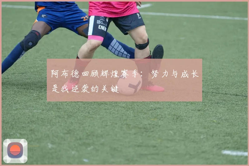阿布德回顾辉煌赛季：努力与成长是我逆袭的关键
