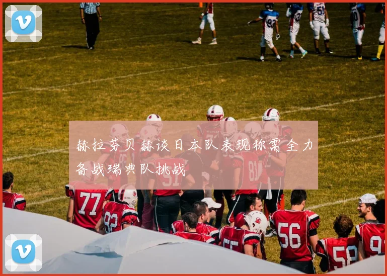 赫拉芬贝赫谈日本队表现称需全力备战瑞典队挑战