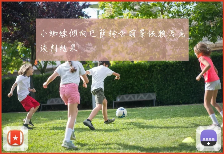 小蜘蛛倾向巴萨转会前景依赖马竞谈判结果