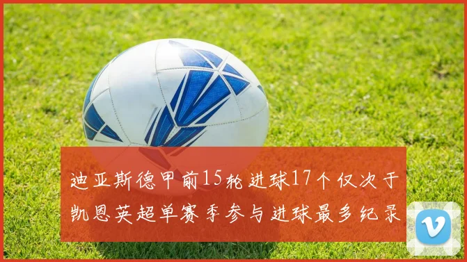 迪亚斯德甲前15轮进球17个仅次于凯恩英超单赛季参与进球最多纪录为18个