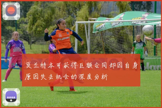 莫兰特本可获得巨额合同却因自身原因失去机会的深度分析