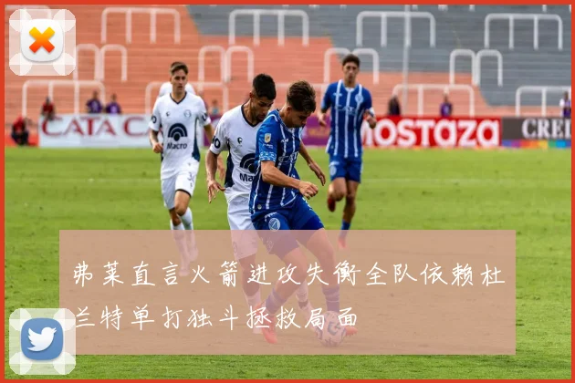 弗莱直言火箭进攻失衡全队依赖杜兰特单打独斗拯救局面