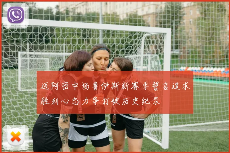 迈阿密中场鲁伊斯新赛季誓言追求胜利心态力争打破历史纪录
