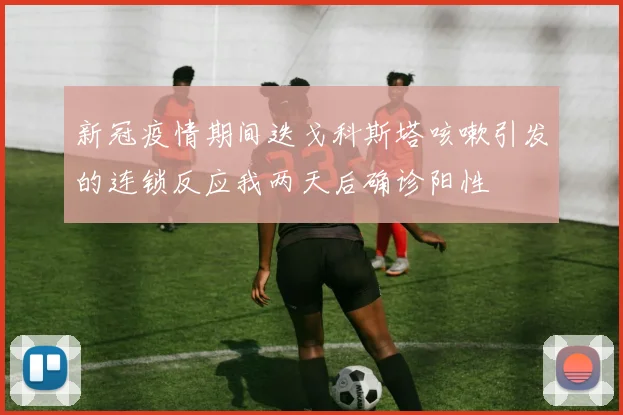 新冠疫情期间迭戈科斯塔咳嗽引发的连锁反应我两天后确诊阳性