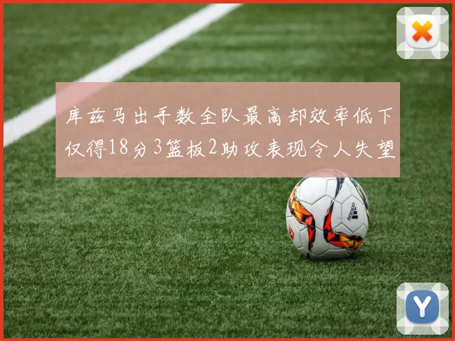 库兹马出手数全队最高却效率低下仅得18分3篮板2助攻表现令人失望