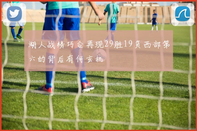 湖人战绩巧合再现29胜19负西部第六的背后有何玄机