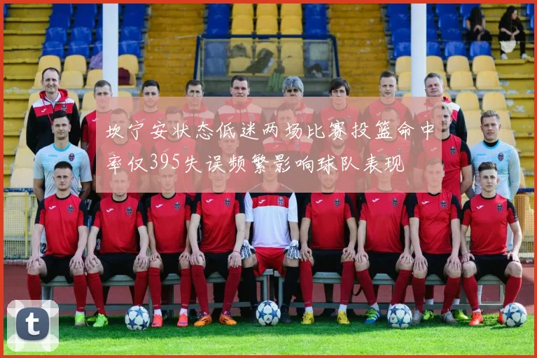 坎宁安状态低迷两场比赛投篮命中率仅395失误频繁影响球队表现