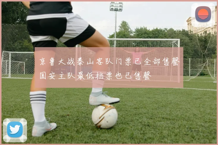 京鲁大战泰山客队门票已全部售罄国安主队最低档票也已售罄
