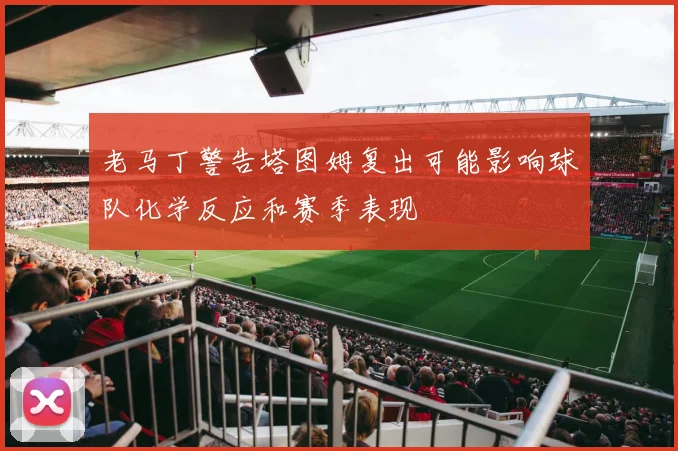 老马丁警告塔图姆复出可能影响球队化学反应和赛季表现