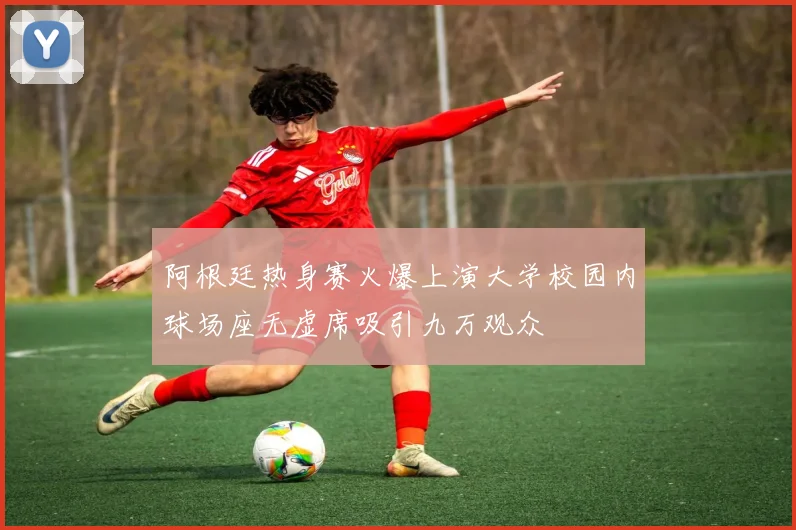 阿根廷热身赛火爆上演大学校园内球场座无虚席吸引九万观众